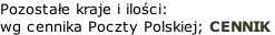 Pozostałe kraje i ilości: wg cennika Poczty Polskiej; CENNIK